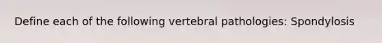 Define each of the following vertebral pathologies: Spondylosis