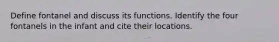 Define fontanel and discuss its functions. Identify the four fontanels in the infant and cite their locations.