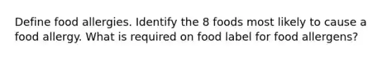Define food allergies. Identify the 8 foods most likely to cause a food allergy. What is required on food label for food allergens?