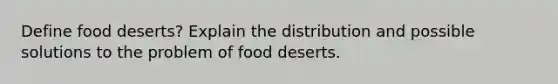 Define food deserts? Explain the distribution and possible solutions to the problem of food deserts.