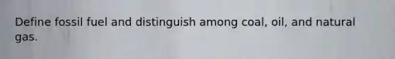 Define fossil fuel and distinguish among coal, oil, and natural gas.