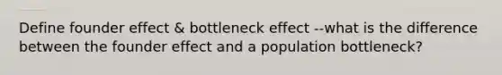 Define founder effect & bottleneck effect --what is the difference between the founder effect and a population bottleneck?