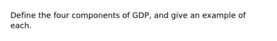 Define the four components of GDP, and give an example of each.