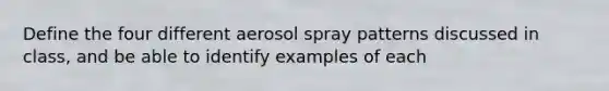 Define the four different aerosol spray patterns discussed in class, and be able to identify examples of each