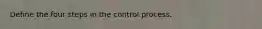 Define the four steps in the control process.