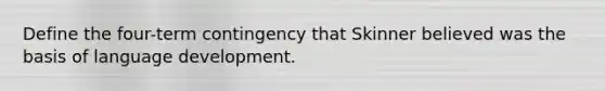 Define the four-term contingency that Skinner believed was the basis of language development.