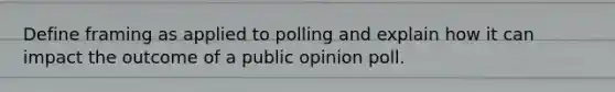 Define framing as applied to polling and explain how it can impact the outcome of a public opinion poll.