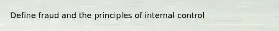 Define fraud and the principles of internal control