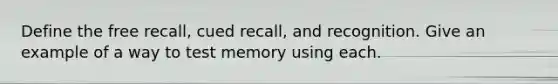 Define the free recall, cued recall, and recognition. Give an example of a way to test memory using each.