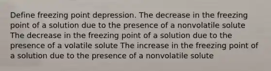 Define freezing point depression. The decrease in the freezing point of a solution due to the presence of a nonvolatile solute The decrease in the freezing point of a solution due to the presence of a volatile solute The increase in the freezing point of a solution due to the presence of a nonvolatile solute