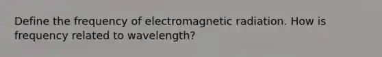 Define the frequency of electromagnetic radiation. How is frequency related to wavelength?