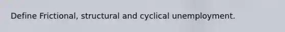 Define Frictional, structural and cyclical unemployment.