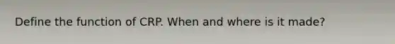 Define the function of CRP. When and where is it made?