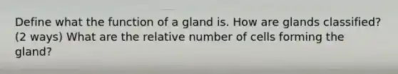 Define what the function of a gland is. How are glands classified? (2 ways) What are the relative number of cells forming the gland?