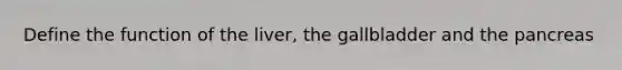 Define the function of the liver, the gallbladder and the pancreas