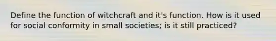 Define the function of witchcraft and it's function. How is it used for social conformity in small societies; is it still practiced?