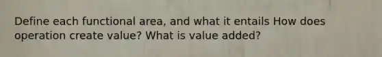 Define each functional area, and what it entails How does operation create value? What is value added?