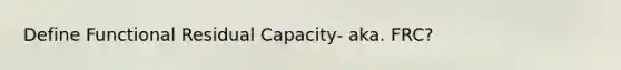 Define Functional Residual Capacity- aka. FRC?