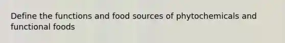 Define the functions and food sources of phytochemicals and functional foods