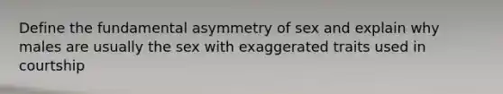 Define the fundamental asymmetry of sex and explain why males are usually the sex with exaggerated traits used in courtship