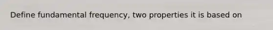 Define fundamental frequency, two properties it is based on