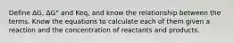 Define ∆G, ∆G° and Keq, and know the relationship between the terms. Know the equations to calculate each of them given a reaction and the concentration of reactants and products.