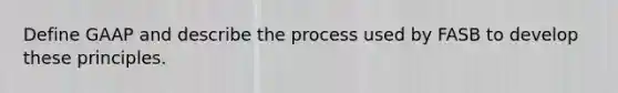 Define GAAP and describe the process used by FASB to develop these principles.