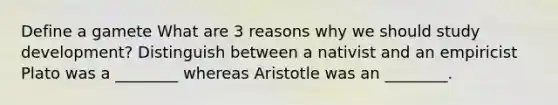 Define a gamete What are 3 reasons why we should study development? Distinguish between a nativist and an empiricist Plato was a ________ whereas Aristotle was an ________.