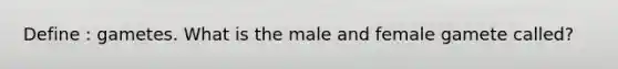 Define : gametes. What is the male and female gamete called?