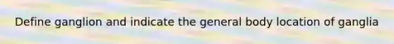 Define ganglion and indicate the general body location of ganglia