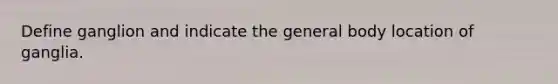 Define ganglion and indicate the general body location of ganglia.