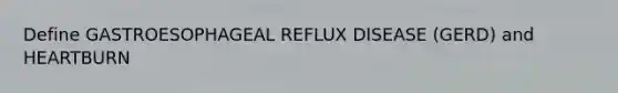 Define GASTROESOPHAGEAL REFLUX DISEASE (GERD) and HEARTBURN