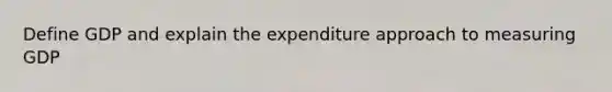 Define GDP and explain the expenditure approach to measuring GDP