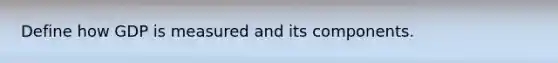 Define how GDP is measured and its components.