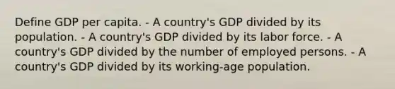 Define GDP per capita. - A country's GDP divided by its population. - A country's GDP divided by its labor force. - A country's GDP divided by the number of employed persons. - A country's GDP divided by its working-age population.