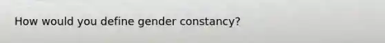 How would you define gender constancy?