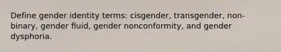 Define gender identity terms: cisgender, transgender, non-binary, gender fluid, gender nonconformity, and gender dysphoria.