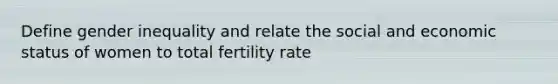 Define gender inequality and relate the social and economic status of women to total fertility rate