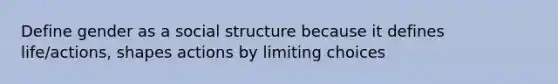 Define gender as a social structure because it defines life/actions, shapes actions by limiting choices