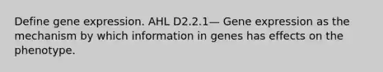 Define gene expression. AHL ​​​​​​​D2.2.1— Gene expression as the mechanism by which information in genes has effects on the phenotype.