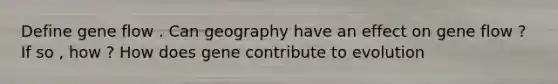 Define gene flow . Can geography have an effect on gene flow ? If so , how ? How does gene contribute to evolution