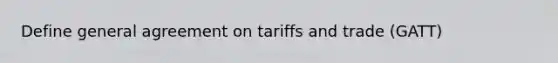 Define general agreement on tariffs and trade (GATT)