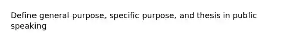 Define general purpose, specific purpose, and thesis in public speaking