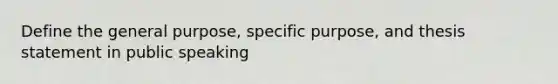 Define the general purpose, specific purpose, and thesis statement in public speaking