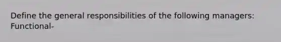 Define the general responsibilities of the following managers: Functional-