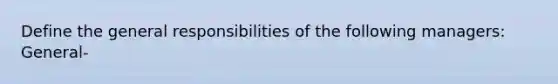 Define the general responsibilities of the following managers: General-