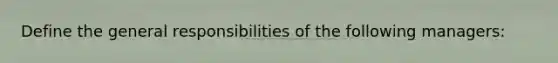 Define the general responsibilities of the following managers: