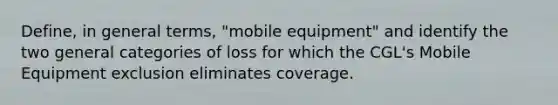 Define, in general terms, "mobile equipment" and identify the two general categories of loss for which the CGL's Mobile Equipment exclusion eliminates coverage.