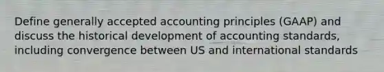 Define <a href='https://www.questionai.com/knowledge/kwjD9YtMH2-generally-accepted-accounting-principles' class='anchor-knowledge'>generally accepted accounting principles</a> (GAAP) and discuss the historical development of accounting standards, including convergence between US and international standards