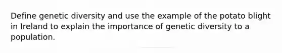 Define genetic diversity and use the example of the potato blight in Ireland to explain the importance of genetic diversity to a population.